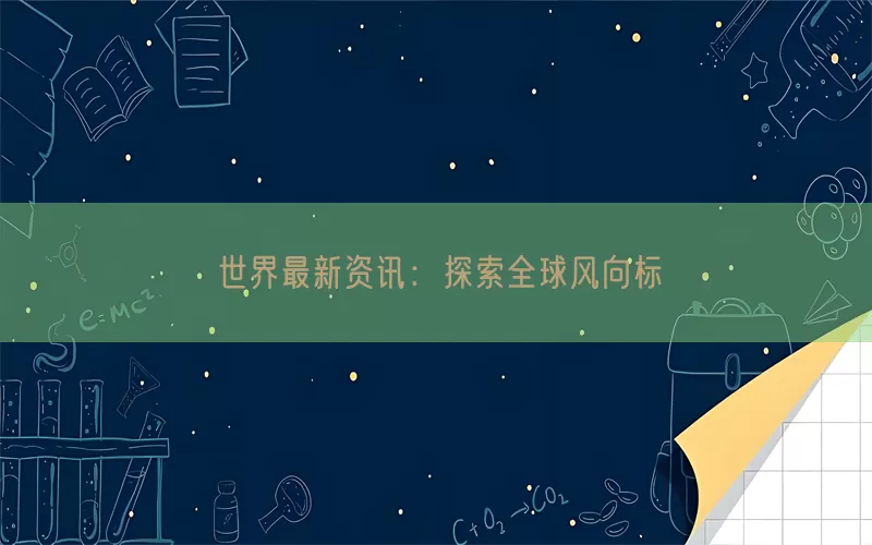 世界最新资讯：探索全球风向标