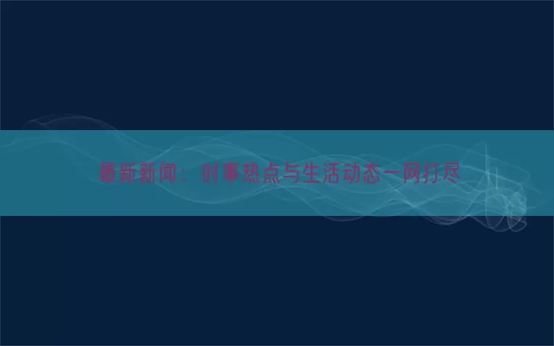最新新闻：时事热点与生活动态一网打尽