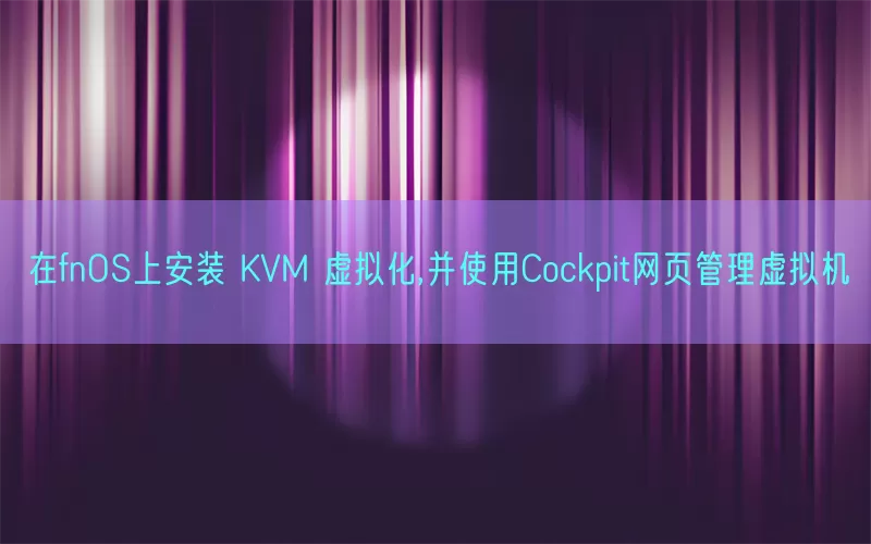 在fnOS上安装 KVM 虚拟化,并使用Cockpit网页管理虚拟机