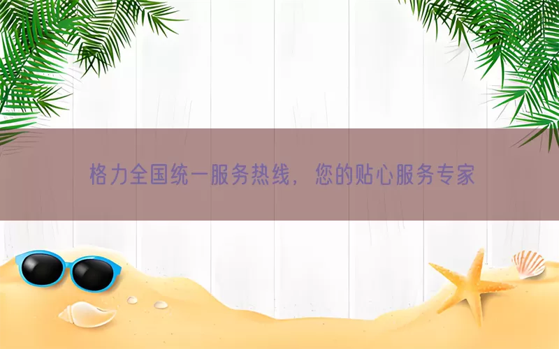 格力全国统一服务热线，您的贴心服务专家