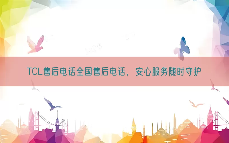TCL售后电话全国售后电话，安心服务随时守护