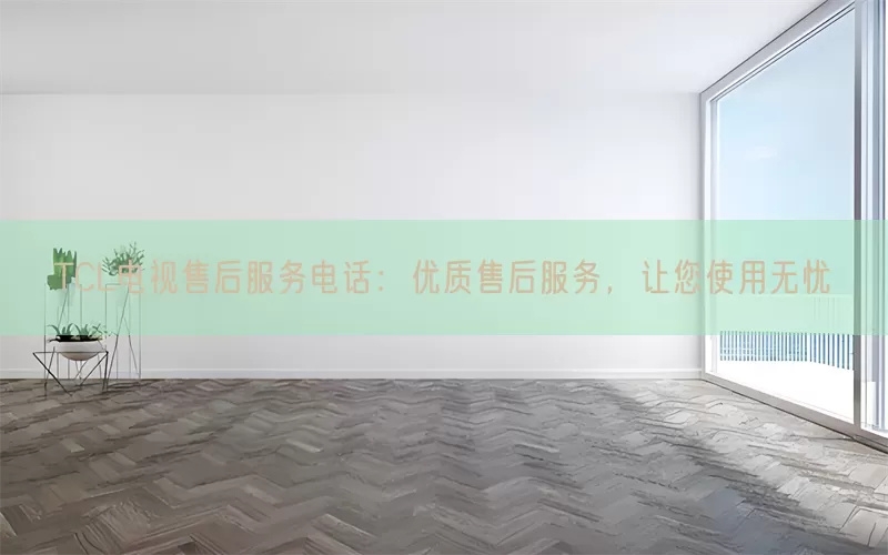 TCL电视售后服务电话：优质售后服务，让您使用无忧