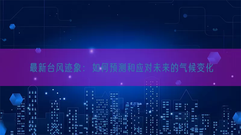 最新台风迹象：如何预测和应对未来的气候变化