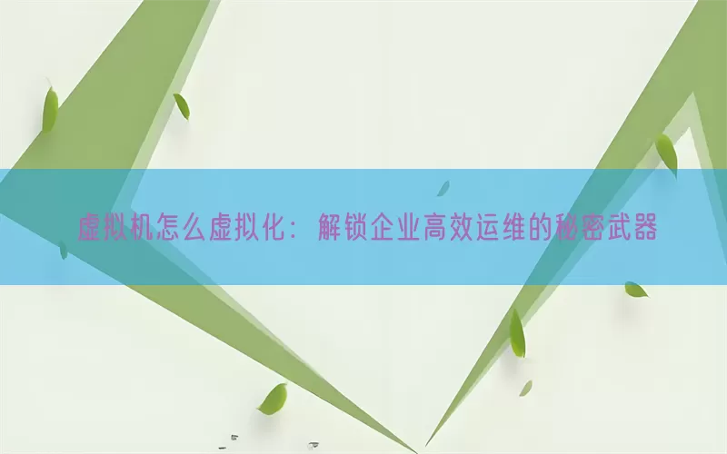 虚拟机怎么虚拟化：解锁企业高效运维的秘密武器