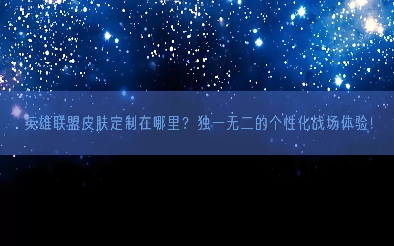 英雄联盟皮肤定制在哪里？独一无二的个性化战场体验！(pic1)