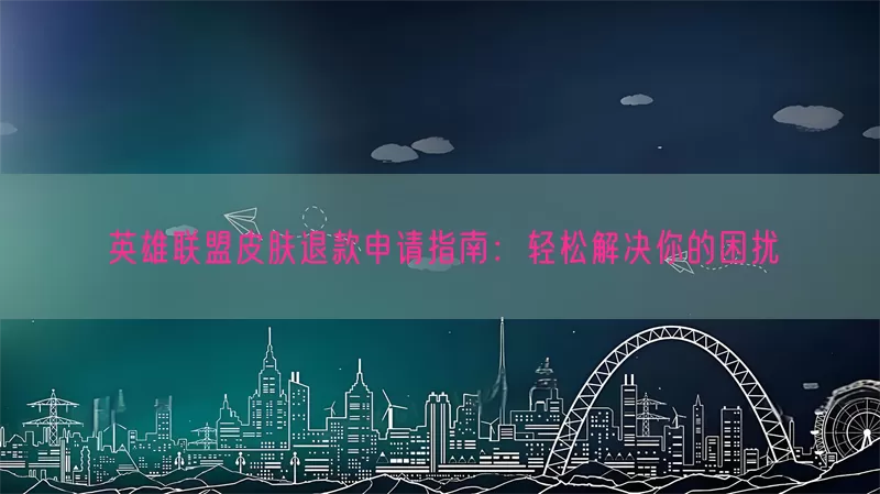 英雄联盟皮肤退款申请指南：轻松解决你的困扰
