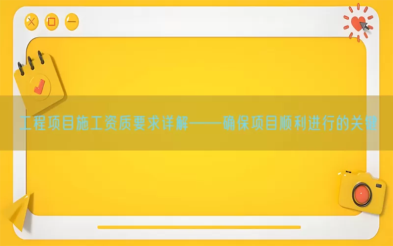 工程项目施工资质要求详解——确保项目顺利进行的关键