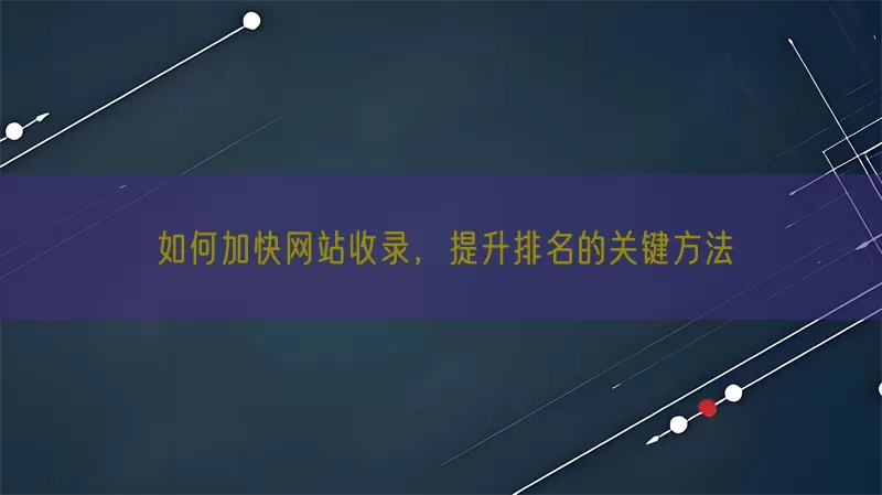 如何加快网站收录，提升排名的关键方法