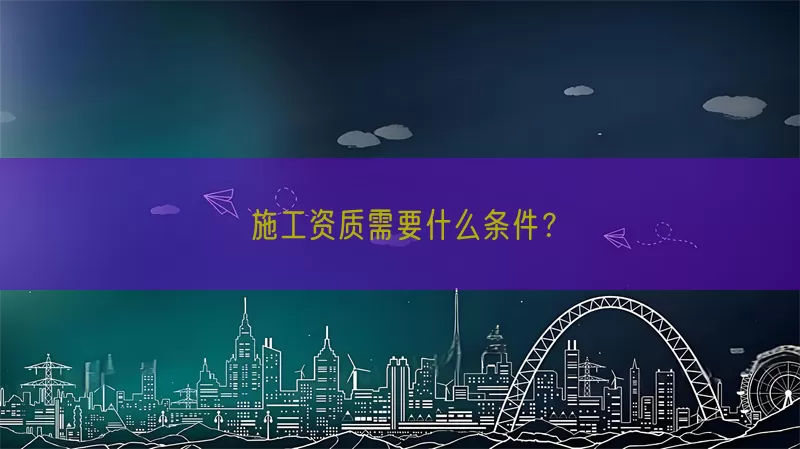 施工资质需要什么条件？