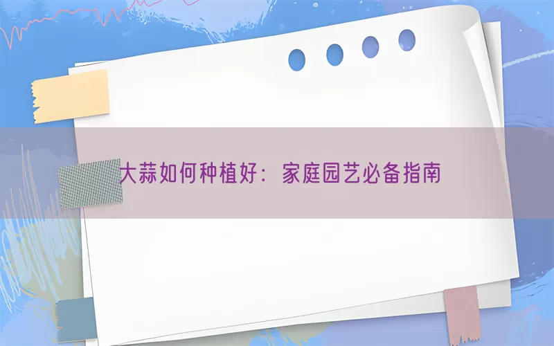 大蒜如何种植好：家庭园艺必备指南(pic1)