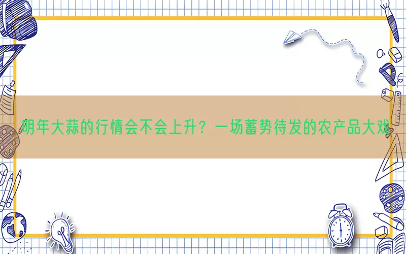 明年大蒜的行情会不会上升？一场蓄势待发的农产品大戏