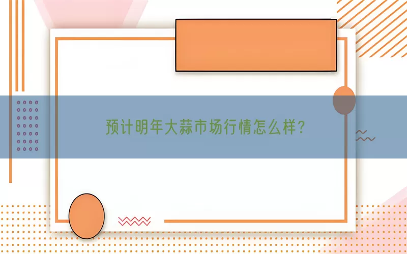 预计明年大蒜市场行情怎么样？