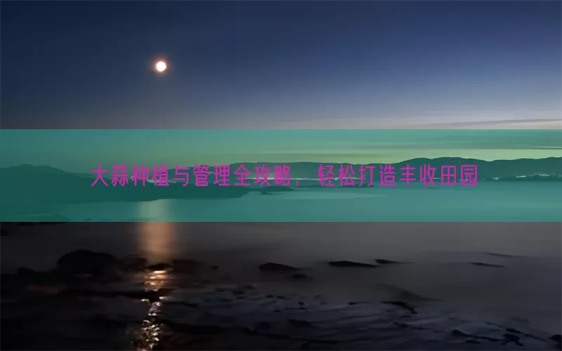大蒜种植与管理全攻略，轻松打造丰收田园(pic1)