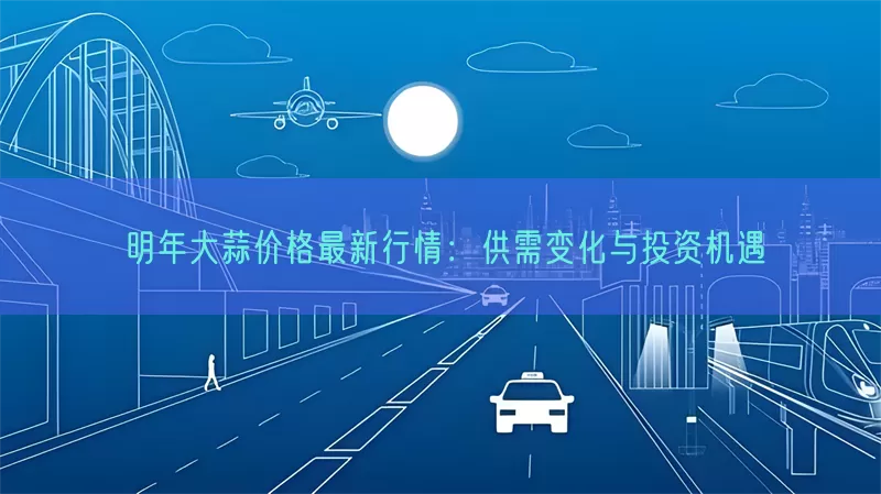 明年大蒜价格最新行情：供需变化与投资机遇