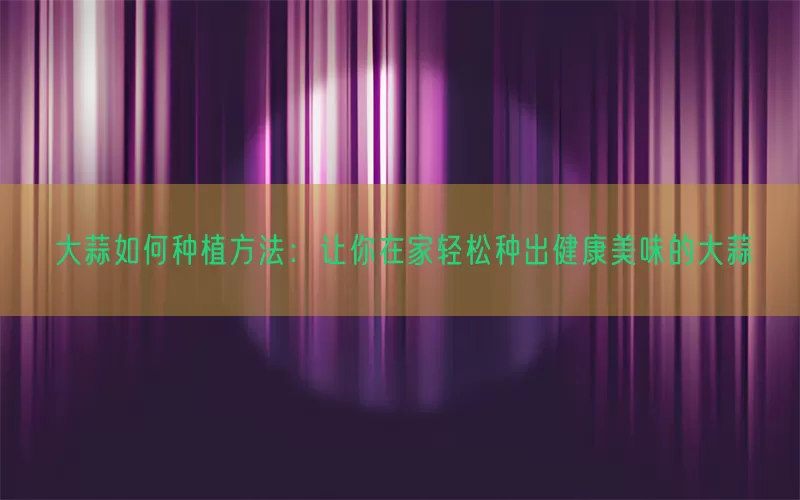 大蒜如何种植方法：让你在家轻松种出健康美味的大蒜(pic1)
