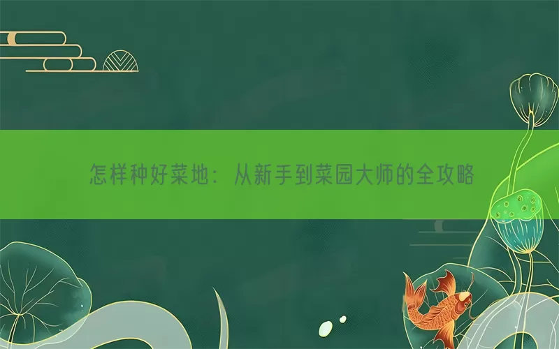 怎样种好菜地：从新手到菜园大师的全攻略(pic1)