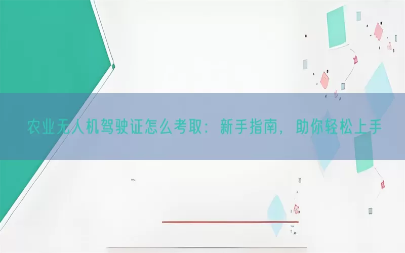农业无人机驾驶证怎么考取：新手指南，助你轻松上手