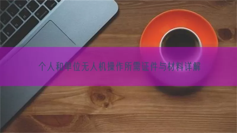 个人和单位无人机操作所需证件与材料详解