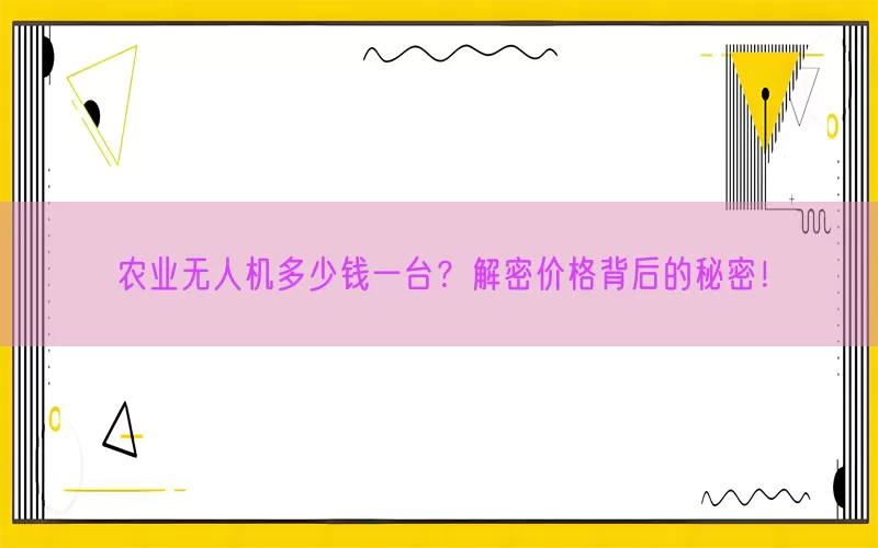 农业无人机多少钱一台？解密价格背后的秘密！