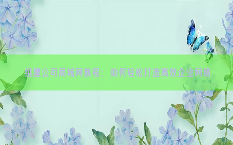 组建公司局域网教程：如何轻松打造高效企业网络
