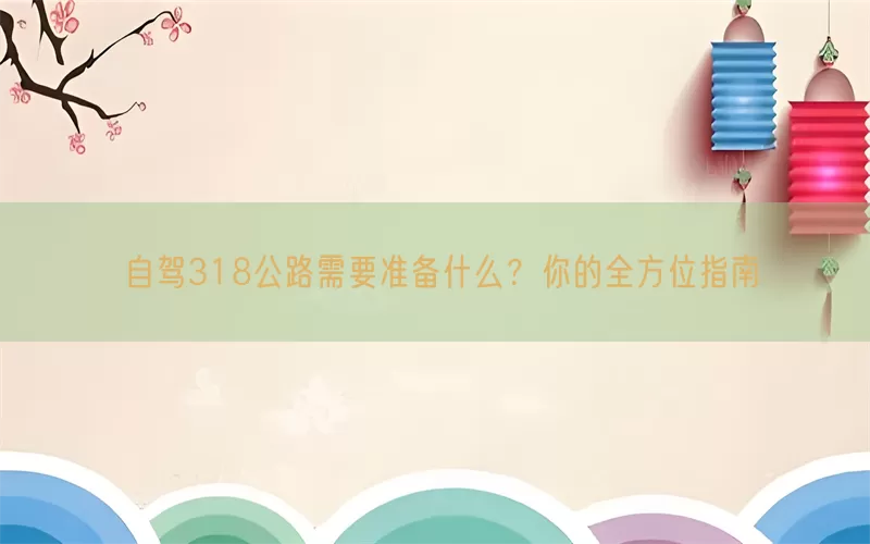 自驾318公路需要准备什么？你的全方位指南