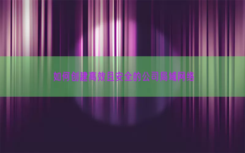 如何创建高效且安全的公司局域网络