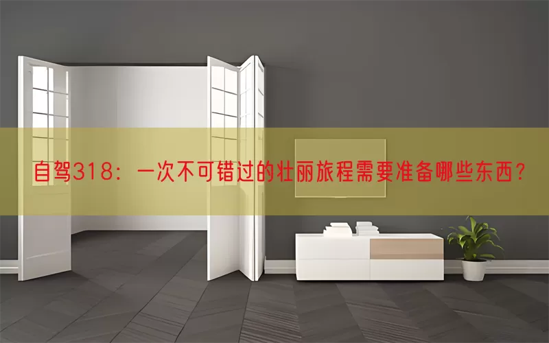 自驾318：一次不可错过的壮丽旅程需要准备哪些东西？