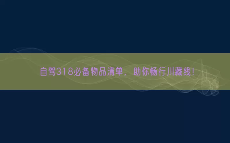 自驾318必备物品清单，助你畅行川藏线！
