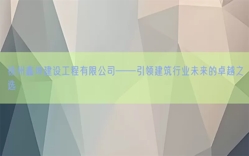 徐州鑫坤建设工程有限公司——引领建筑行业未来的卓越之选