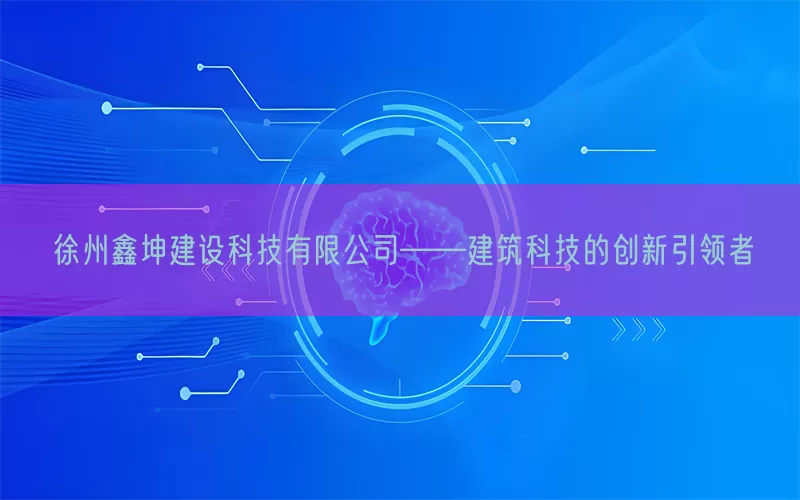 徐州鑫坤建设科技有限公司——建筑科技的创新引领者