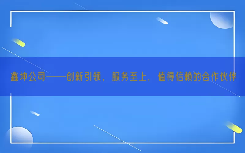鑫坤公司——创新引领，服务至上，值得信赖的合作伙伴