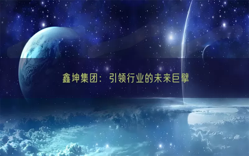 鑫坤集团：引领行业的未来巨擘