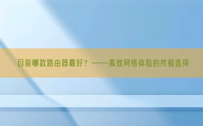 目前哪款路由器最好？——高效网络体验的终极选择