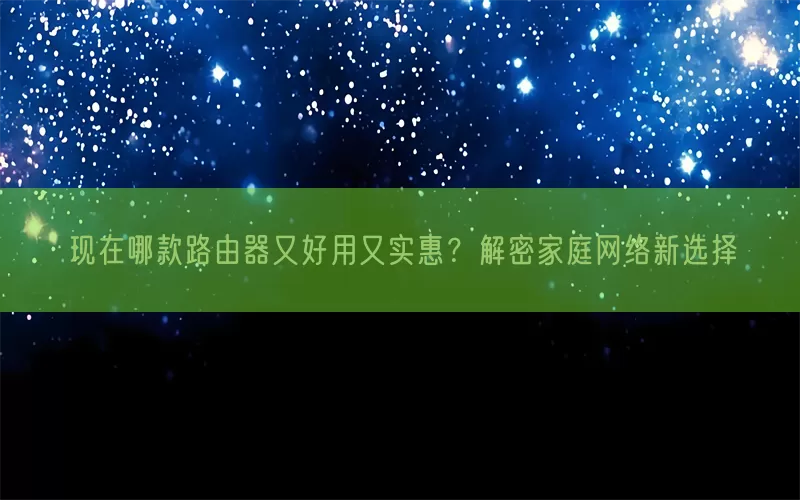 现在哪款路由器又好用又实惠？解密家庭网络新选择(pic1)