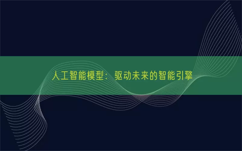 人工智能模型：驱动未来的智能引擎