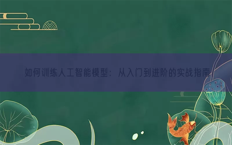 如何训练人工智能模型：从入门到进阶的实战指南