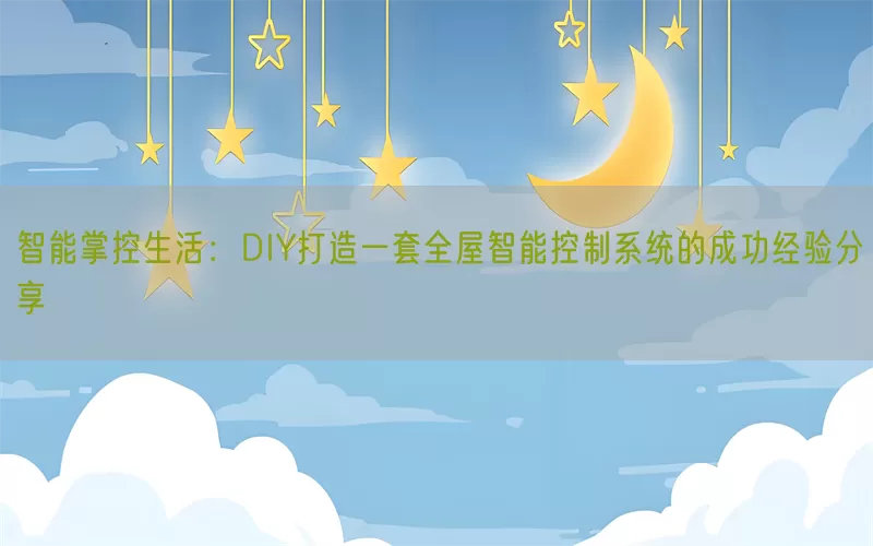 智能掌控生活：DIY打造一套全屋智能控制系统的成功经验分享