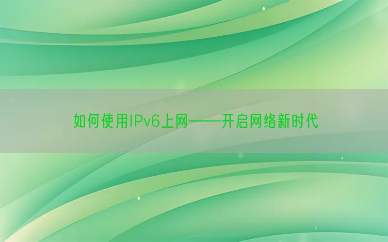 如何使用IPv6上网——开启网络新时代