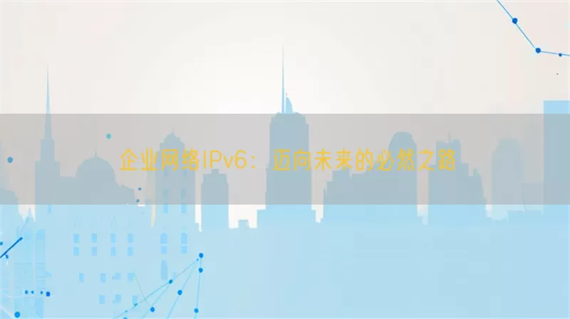 企业网络IPv6：迈向未来的必然之路
