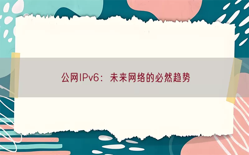 公网IPv6：未来网络的必然趋势