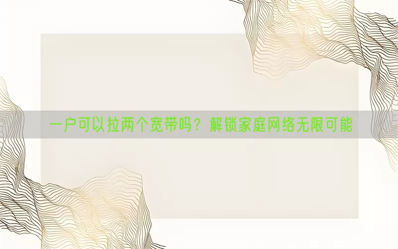 一户可以拉两个宽带吗？解锁家庭网络无限可能(pic1)