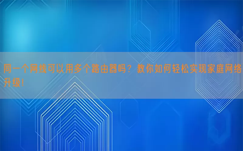 同一个网线可以用多个路由器吗？教你如何轻松实现家庭网络升级！(pic1)