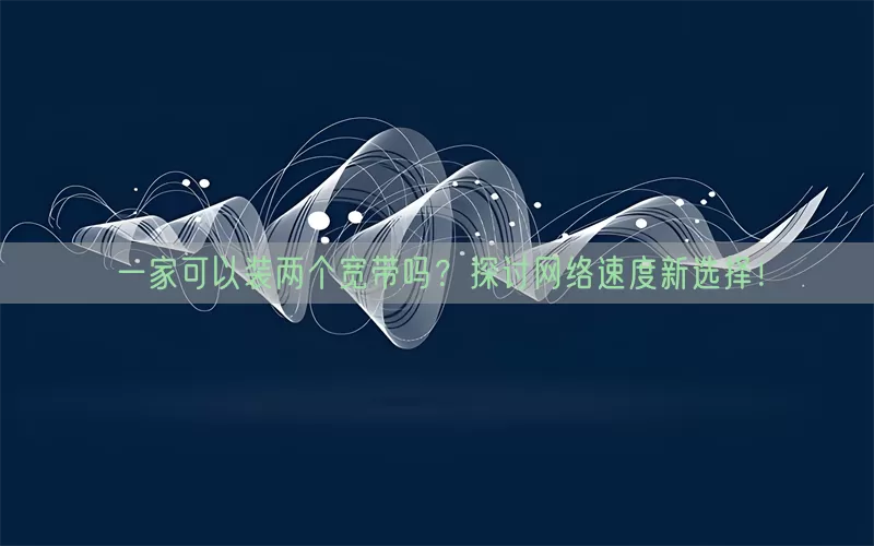 一家可以装两个宽带吗？探讨网络速度新选择！