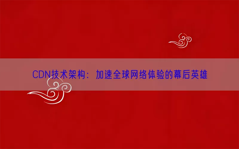 CDN技术架构：加速全球网络体验的幕后英雄