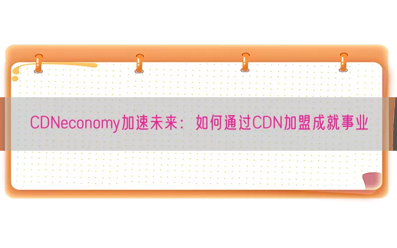 CDNeconomy加速未来：如何通过CDN加盟成就事业