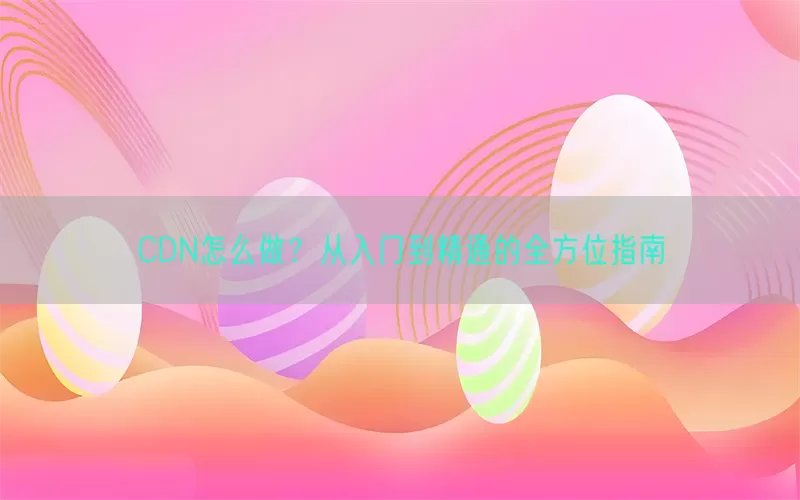 CDN怎么做？从入门到精通的全方位指南(pic1)