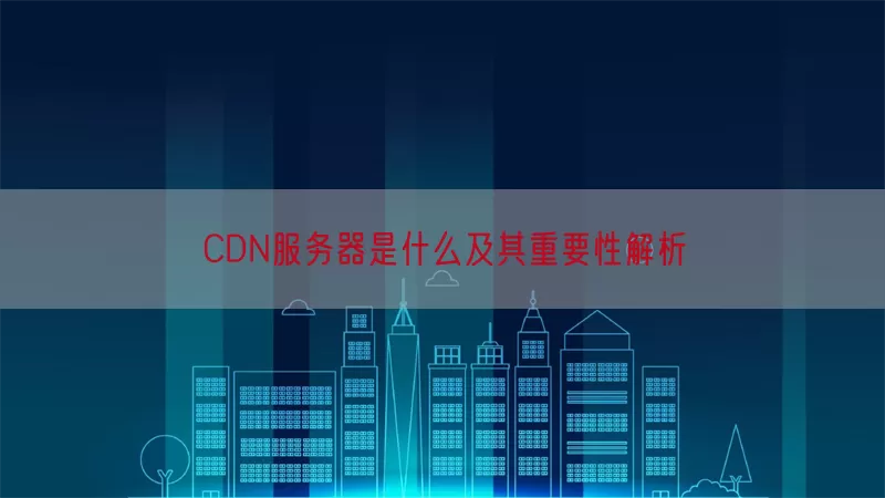 CDN服务器是什么及其重要性解析(pic1)