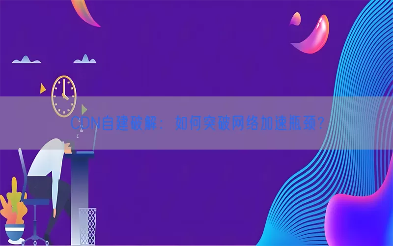 CDN自建破解：如何突破网络加速瓶颈？(pic1)