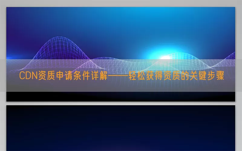 CDN资质申请条件详解——轻松获得资质的关键步骤(pic1)