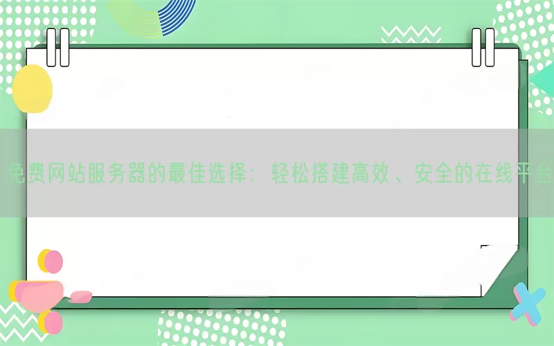 免费网站服务器的最佳选择：轻松搭建高效、安全的在线平台